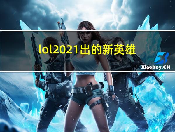 lol2021出的新英雄的相关图片