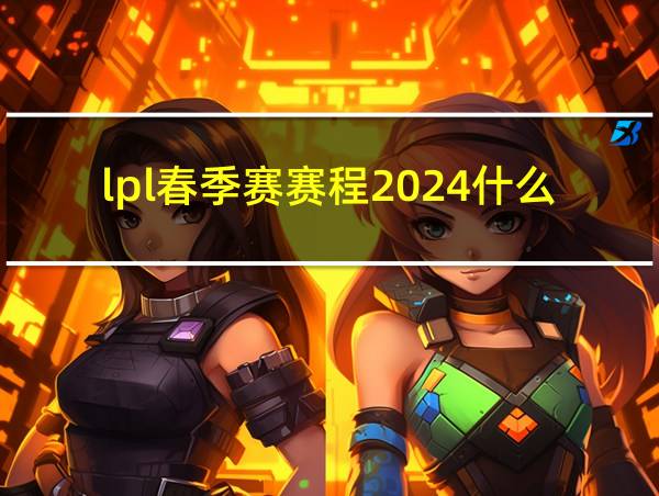 lpl春季赛赛程2024什么时候开始的相关图片