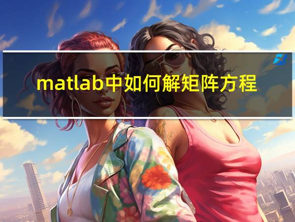 matlab中如何解矩阵方程的相关图片