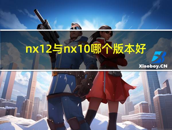 nx12与nx10哪个版本好的相关图片