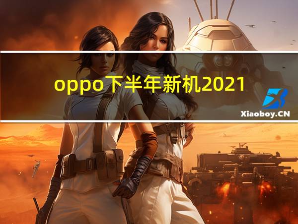 oppo下半年新机2021的相关图片