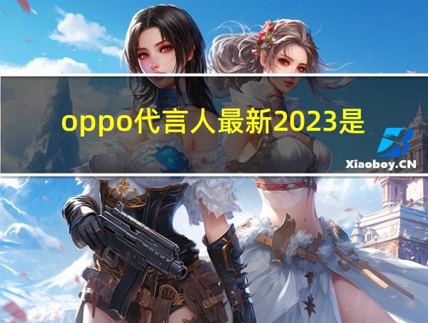 oppo代言人最新2023是谁的相关图片