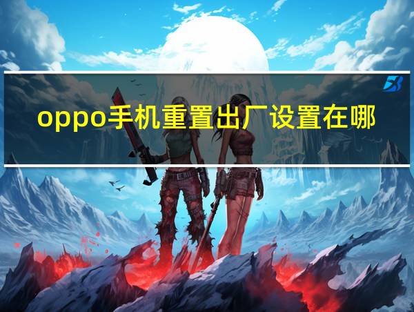 oppo手机重置出厂设置在哪里的相关图片