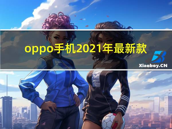 oppo手机2021年最新款是什么型号的相关图片