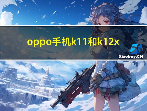 oppo手机k11和k12x哪个好的相关图片