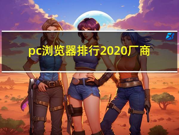 pc浏览器排行2020厂商的相关图片