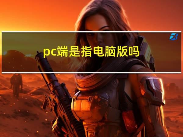 pc端是指电脑版吗的相关图片