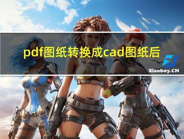 pdf图纸转换成cad图纸后怎么编辑的相关图片