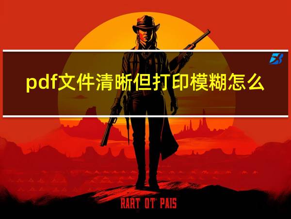 pdf文件清晰但打印模糊怎么回事的相关图片