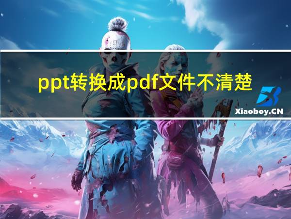 ppt转换成pdf文件不清楚怎么办的相关图片