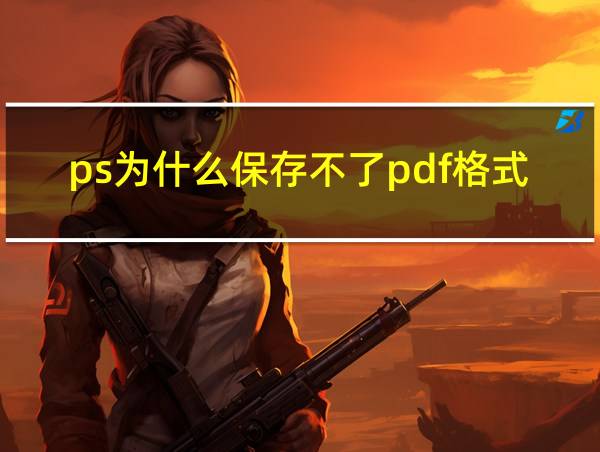 ps为什么保存不了pdf格式的相关图片