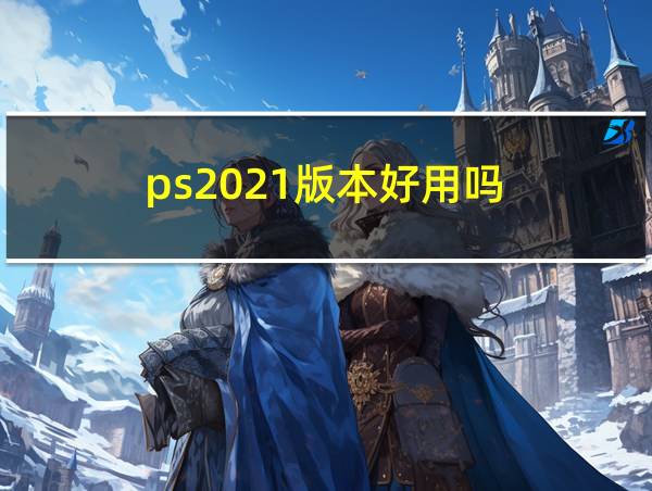 ps2021版本好用吗的相关图片