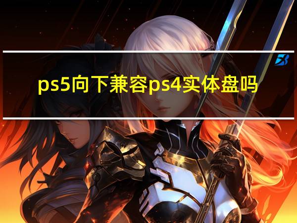 ps5向下兼容ps4实体盘吗的相关图片