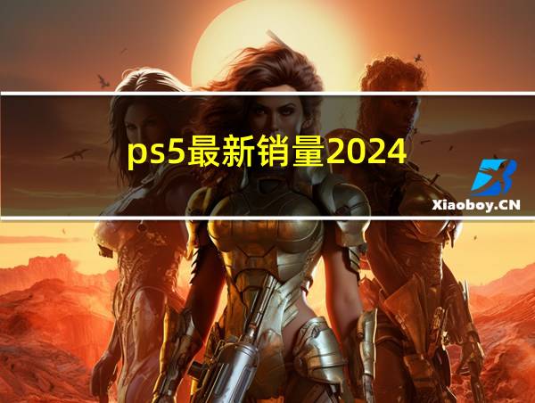 ps5最新销量2024的相关图片