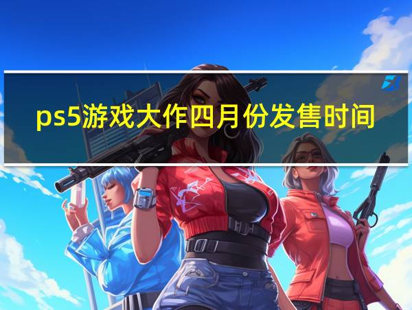 ps5游戏大作四月份发售时间的相关图片