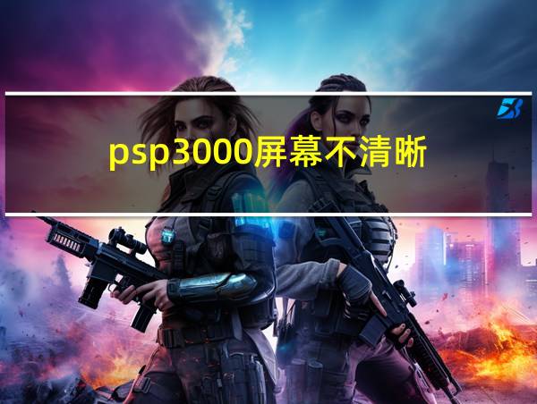 psp3000屏幕不清晰的相关图片