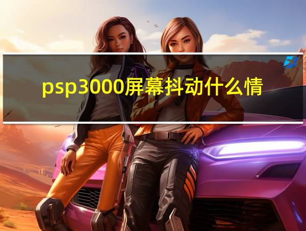 psp3000屏幕抖动什么情况的相关图片