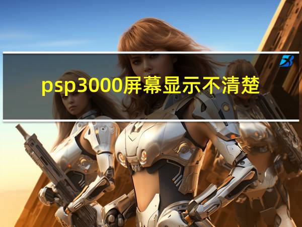 psp3000屏幕显示不清楚的相关图片