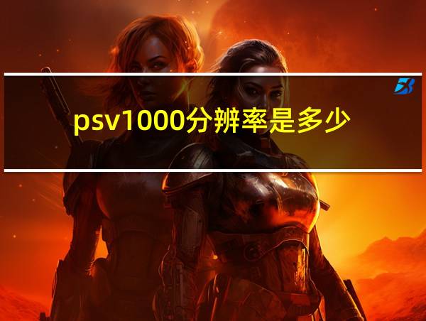 psv1000分辨率是多少的相关图片