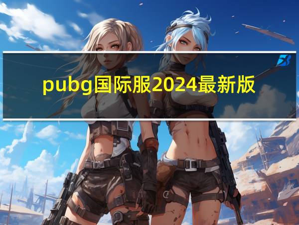 pubg国际服2024最新版本的相关图片