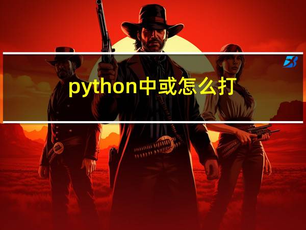 python中或怎么打的相关图片