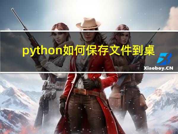 python如何保存文件到桌面的相关图片