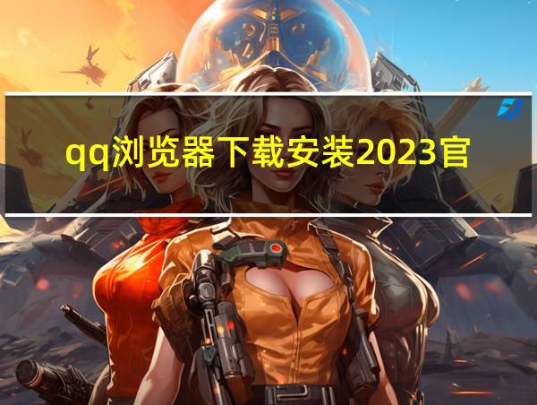 qq浏览器下载安装2023官方的相关图片