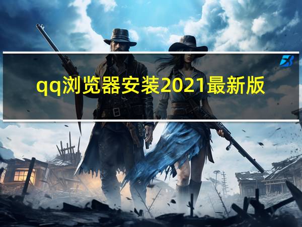 qq浏览器安装2021最新版的相关图片