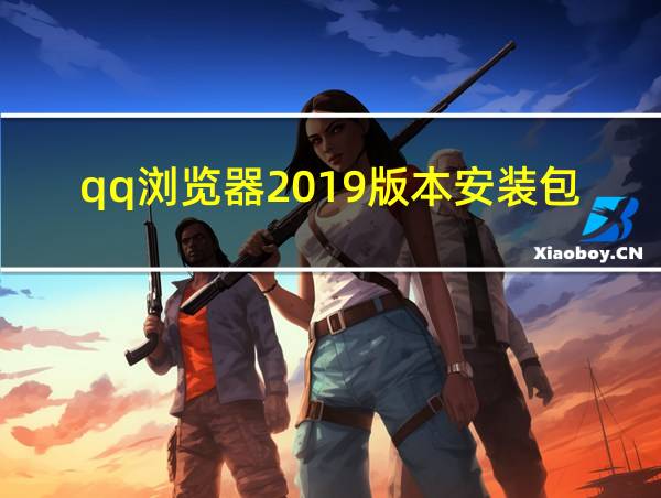 qq浏览器2019版本安装包下载的相关图片