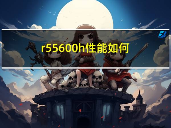 r55600h性能如何的相关图片