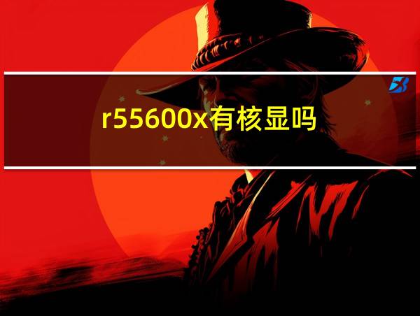 r55600x有核显吗的相关图片