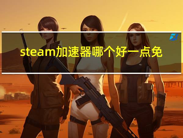 steam加速器哪个好一点免费的相关图片