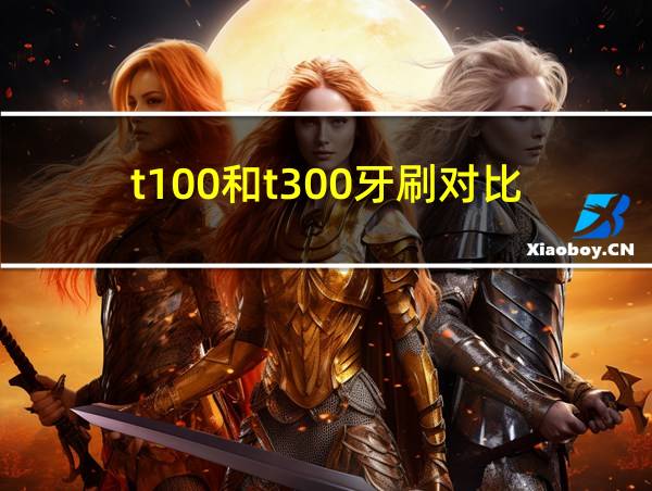 t100和t300牙刷对比的相关图片