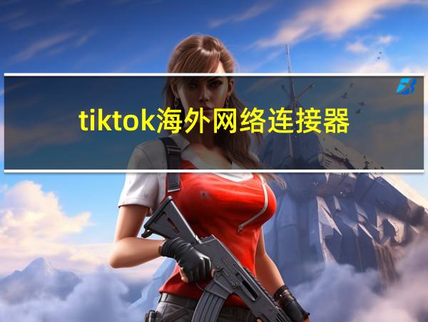 tiktok海外网络连接器的相关图片