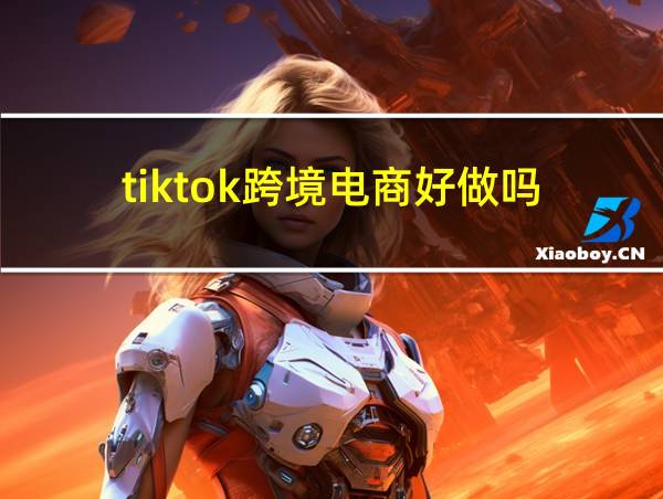 tiktok跨境电商好做吗的相关图片