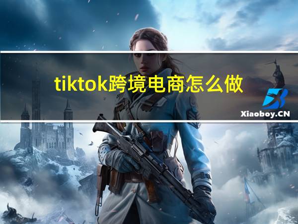 tiktok跨境电商怎么做的相关图片