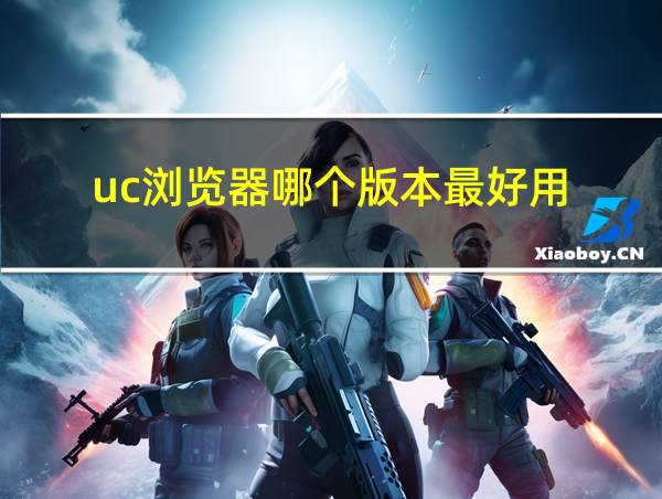 uc浏览器哪个版本最好用的相关图片