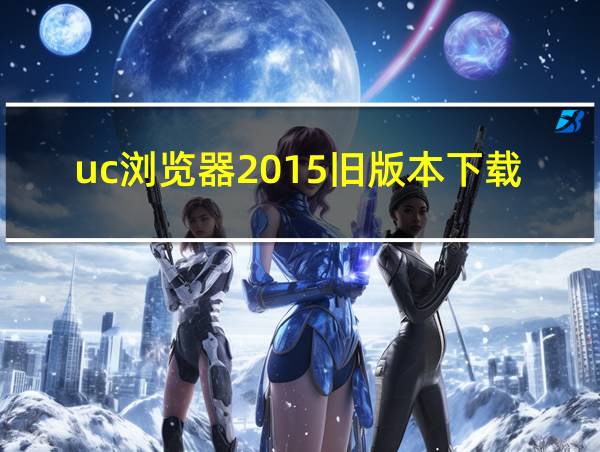 uc浏览器2015旧版本下载免费的相关图片