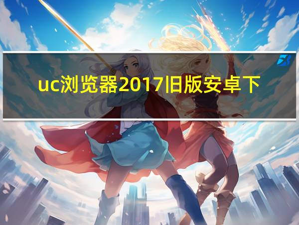 uc浏览器2017旧版安卓下载的相关图片