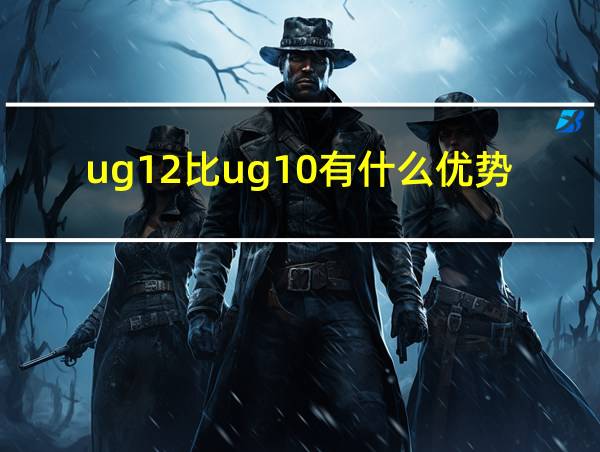 ug12比ug10有什么优势的相关图片