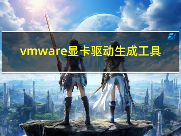 vmware显卡驱动生成工具的相关图片