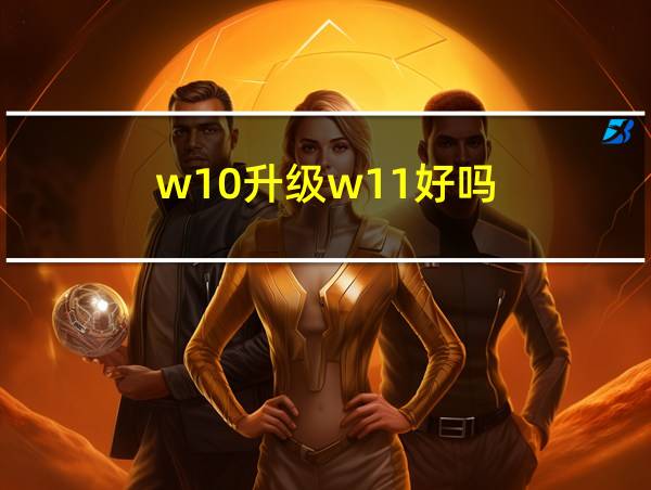 w10升级w11好吗的相关图片