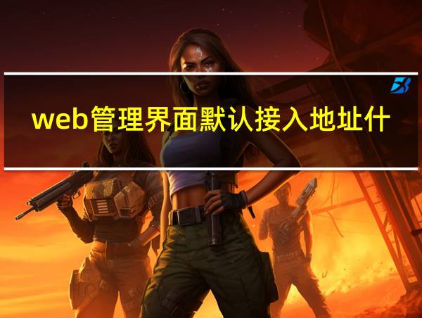 web管理界面默认接入地址什么意思的相关图片