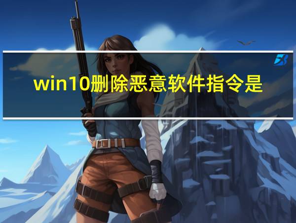 win10删除恶意软件指令是什么的相关图片