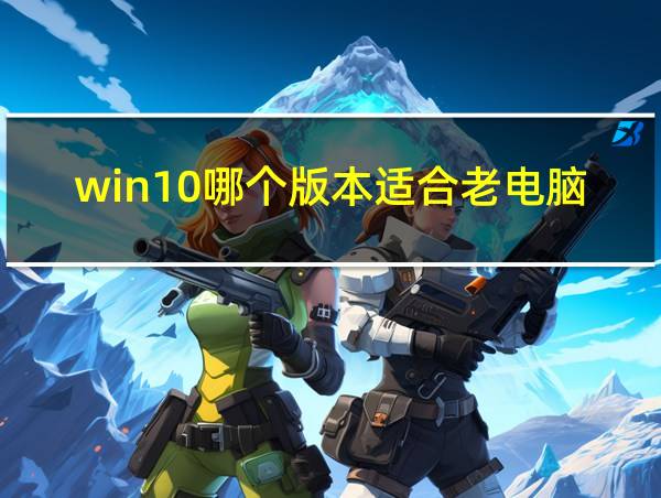 win10哪个版本适合老电脑的相关图片