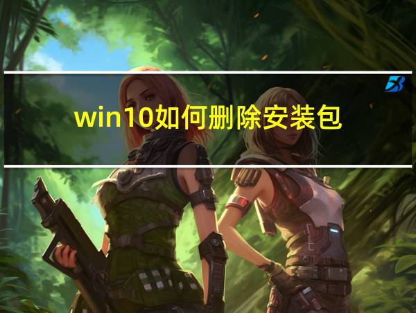 win10如何删除安装包的相关图片