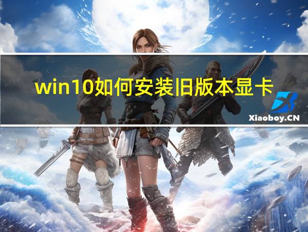 win10如何安装旧版本显卡驱动的相关图片