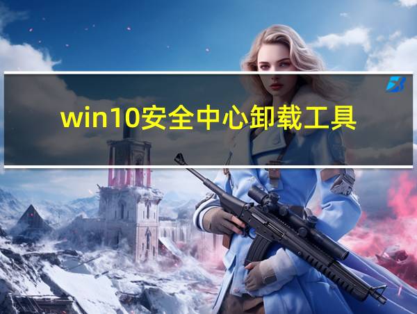 win10安全中心卸载工具的相关图片