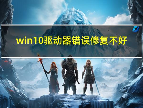 win10驱动器错误修复不好怎么解决的相关图片