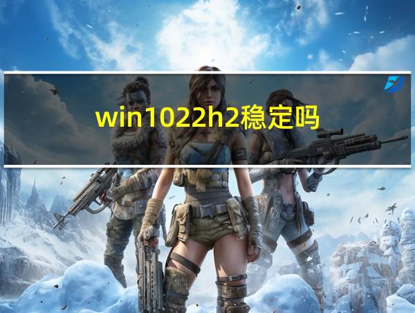 win1022h2稳定吗的相关图片